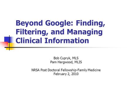 Beyond Google: Finding, Filtering, and Managing Clinical Information Bob Cupryk, MLS Pam Hargwood, MLIS NRSA Post Doctoral Fellowship-Family Medicine February.