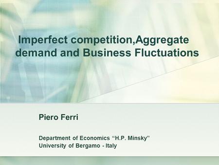 Imperfect competition,Aggregate demand and Business Fluctuations Piero Ferri Department of Economics “H.P. Minsky” University of Bergamo - Italy.