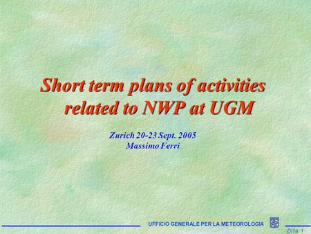 Di1a: 1 UFFICIO GENERALE PER LA METEOROLOGIA Short term plans of activities related to NWP at UGM Zurich 20-23 Sept. 2005 Massimo Ferri.