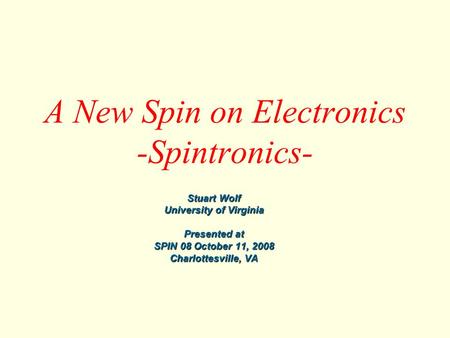 A New Spin on Electronics -Spintronics- Stuart Wolf University of Virginia Presented at SPIN 08 October 11, 2008 Charlottesville, VA.