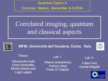 Correlated imaging, quantum and classical aspects INFM, Università dell’Insubria, Como, Italy Quantum Optics II Cozumel, Mexico, December 6-9 2004 Theory: