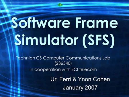 Software Frame Simulator (SFS) Technion CS Computer Communications Lab (236340) in cooperation with ECI telecom Uri Ferri & Ynon Cohen January 2007.