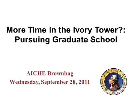 More Time in the Ivory Tower?: Pursuing Graduate School AICHE Brownbag Wednesday, September 28, 2011.