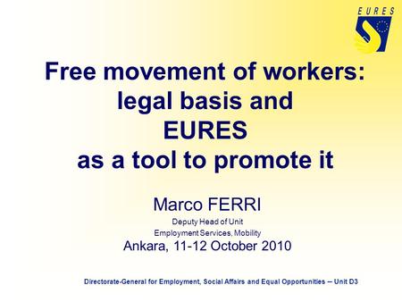 Free movement of workers: legal basis and EURES as a tool to promote it Marco FERRI Deputy Head of Unit Employment Services, Mobility Ankara, 11-12 October.