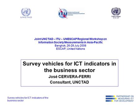 Survey vehicles for ICT indicators of the business sector Joint UNCTAD – ITU – UNESCAP Regional Workshop on Information Society Measurements in Asia-Pacific.