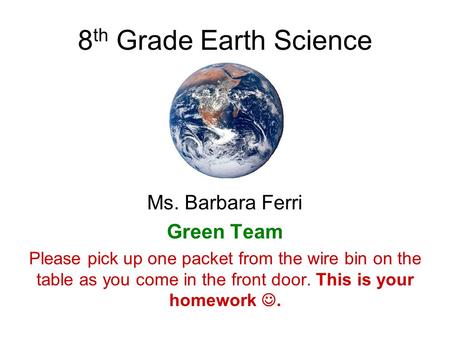 8 th Grade Earth Science Ms. Barbara Ferri Green Team Please pick up one packet from the wire bin on the table as you come in the front door. This is your.