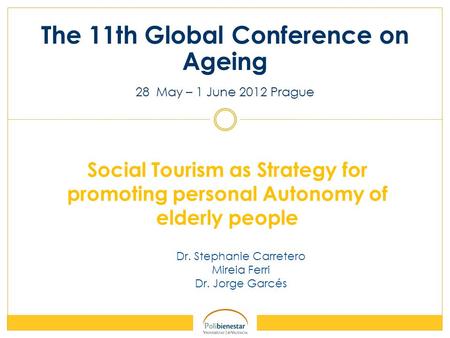 Dr. Stephanie Carretero Mireia Ferri Dr. Jorge Garcés The 11th Global Conference on Ageing 28 May – 1 June 2012 Prague Social Tourism as Strategy for promoting.