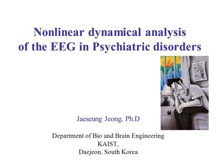Nonlinear dynamical analysis of the EEG in Psychiatric disorders Jaeseung Jeong, Ph.D Department of Bio and Brain Engineering KAIST, Daejeon, South Korea.