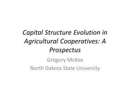 Capital Structure Evolution in Agricultural Cooperatives: A Prospectus Gregory McKee North Dakota State University.