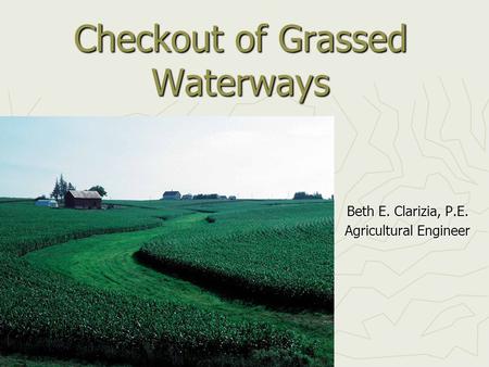 Checkout of Grassed Waterways Beth E. Clarizia, P.E. Agricultural Engineer.
