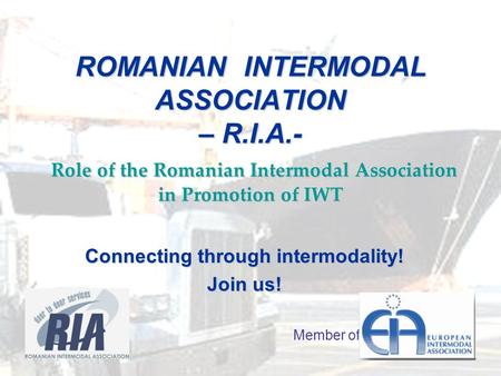 ROMANIAN INTERMODAL ASSOCIATION – R.I.A.- Role of the Romanian Intermodal Association in Promotion of IWT Connecting through intermodality! Join us! Member.
