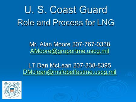 U. S. Coast Guard Role and Process for LNG Mr. Alan Moore 207-767-0338  LT Dan McLean 207-338-8395