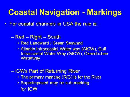 Coastal Navigation - Markings For coastal channels in USA the rule is: –Red – Right – South Red Landward / Green Seaward Atlantic Intracoastal Water way.