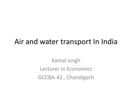 Air and water transport In India Kamal singh Lecturer in Economics GCCBA-42, Chandigarh.
