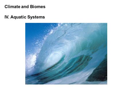 Climate and Biomes IV. Aquatic Systems. Climate and Biomes IV. Aquatic Systems A. Overview Characterized by physical characteristics and general biological.