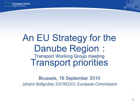 1 An EU Strategy for the Danube Region : Transport Working Group meeting Transport priorities Brussels, 16 September 2010 Johann Sollgruber, DG REGIO,