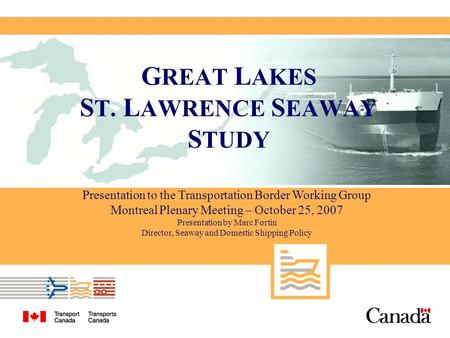 Presentation to the Transportation Border Working Group Montreal Plenary Meeting – October 25, 2007 Presentation by Marc Fortin Director, Seaway and Domestic.