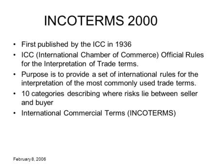 February 8, 2006 INCOTERMS 2000 First published by the ICC in 1936 ICC (International Chamber of Commerce) Official Rules for the Interpretation of Trade.