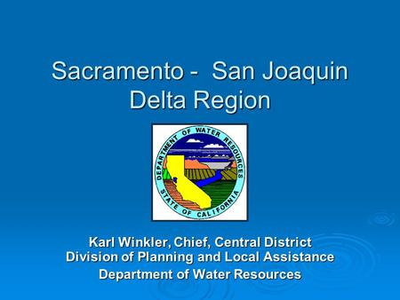 Sacramento - San Joaquin Delta Region Karl Winkler, Chief, Central District Division of Planning and Local Assistance Department of Water Resources.