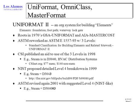 Los Alamos NATIONAL LABORATORY 6/25/02, Sheet 1 UniFormat, OmniClass, MasterFormat UNIFORMAT II -- an org system for building “Elements” Elements: foundation;