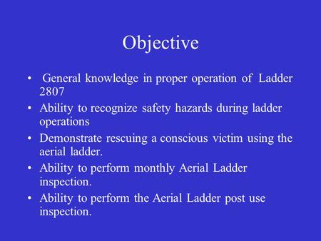 Objective General knowledge in proper operation of Ladder 2807 Ability to recognize safety hazards during ladder operations Demonstrate rescuing a conscious.