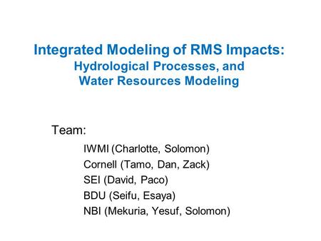 Integrated Modeling of RMS Impacts: Hydrological Processes, and Water Resources Modeling Team: IWMI (Charlotte, Solomon) Cornell (Tamo, Dan, Zack) SEI.