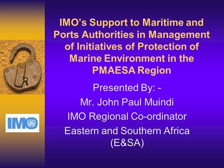 IMO’s Support to Maritime and Ports Authorities in Management of Initiatives of Protection of Marine Environment in the PMAESA Region Presented By: - Mr.