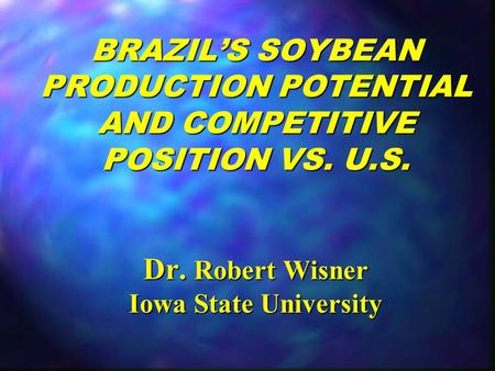 BRAZIL’S SOYBEAN PRODUCTION POTENTIAL AND COMPETITIVE POSITION VS. U.S. Dr. Robert Wisner Iowa State University.