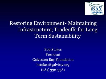 Restoring Environment- Maintaining Infrastructure; Tradeoffs for Long Term Sustainability Bob Stokes President Galveston Bay Foundation