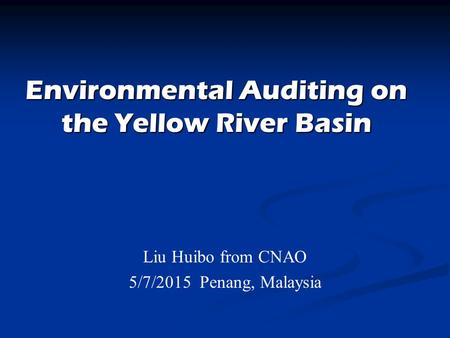 Environmental Auditing on the Yellow River Basin Liu Huibo from CNAO 5/7/2015 Penang, Malaysia.