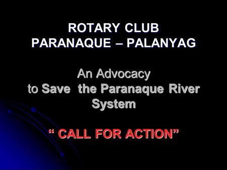 ROTARY CLUB PARANAQUE – PALANYAG An Advocacy to Save the Paranaque River System “ CALL FOR ACTION”