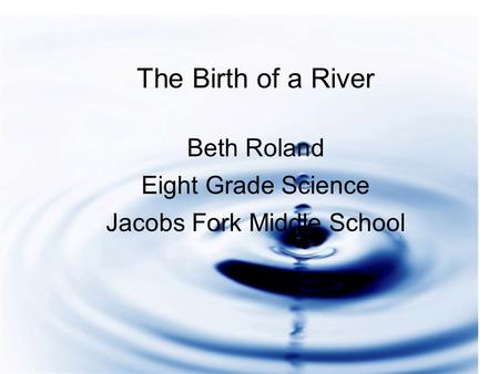 An Active River Beth Roland Eighth Grade Science Jacobs Fork Middle The Birth of a River Beth Roland Eight Grade Science Jacobs Fork Middle School.