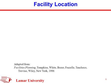 1 Lamar University Facility Location Adapted from: Facilities Planning, Tompkins, White, Bozer, Frazelle, Tanchoco, Trevino, Wiley, New York, 1996.