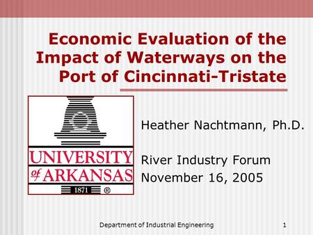 Department of Industrial Engineering1 Economic Evaluation of the Impact of Waterways on the Port of Cincinnati-Tristate Heather Nachtmann, Ph.D. River.