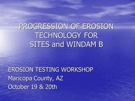 PROGRESSION OF EROSION TECHNOLOGY FOR SITES and WINDAM B EROSION TESTING WORKSHOP Maricopa County, AZ October 19 & 20th.