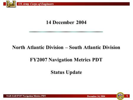 US Army Corps of Engineers 1 NAD-SAD FY07 Navigation Metrics PDT December 14, 2004 14 December 2004 North Atlantic Division – South Atlantic Division FY2007.