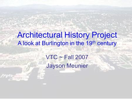 Architectural History Project A look at Burlington in the 19 th century VTC ~ Fall 2007 Jayson Meunier.