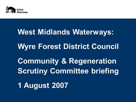 West Midlands Waterways: Wyre Forest District Council Community & Regeneration Scrutiny Committee briefing 1 August 2007.