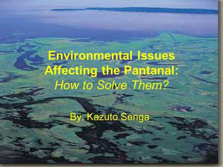 Environmental Issues Affecting the Pantanal: How to Solve Them? By: Kazuto Senga.