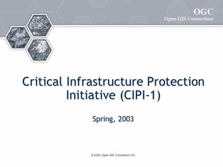 © 2002, Open GIS Consortium, Inc. Critical Infrastructure Protection Initiative (CIPI-1) Spring, 2003.