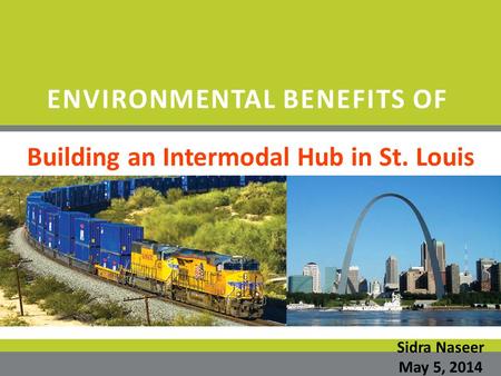 ENVIRONMENTAL BENEFITS OF Building an Intermodal Hub in St. Louis Sidra Naseer May 5, 2014.