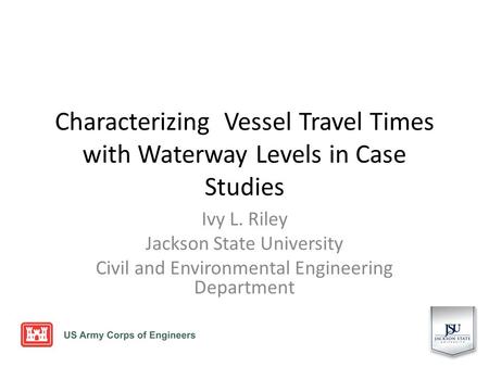 Characterizing Vessel Travel Times with Waterway Levels in Case Studies Ivy L. Riley Jackson State University Civil and Environmental Engineering Department.