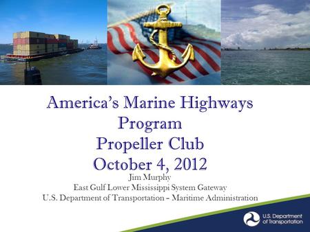 America’s Marine Highways Program Propeller Club October 4, 2012 Jim Murphy East Gulf Lower Mississippi System Gateway U.S. Department of Transportation.