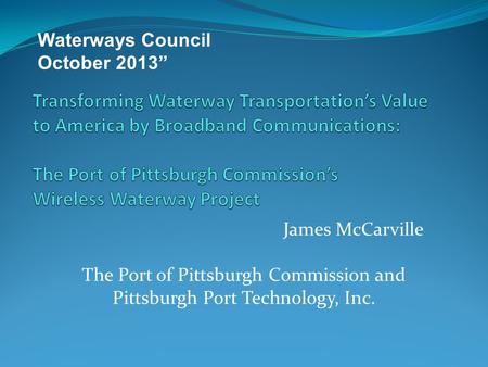 James McCarville Waterways Council October 2013” The Port of Pittsburgh Commission and Pittsburgh Port Technology, Inc.