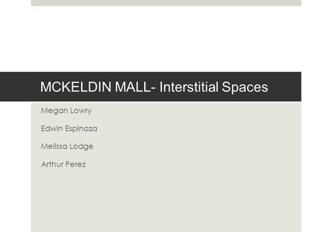 MCKELDIN MALL- Interstitial Spaces Megan Lowry Edwin Espinoza Melissa Lodge Arthur Perez.