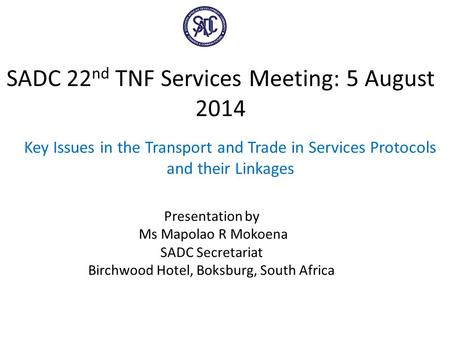 SADC 22 nd TNF Services Meeting: 5 August 2014 Key Issues in the Transport and Trade in Services Protocols and their Linkages Presentation by Ms Mapolao.