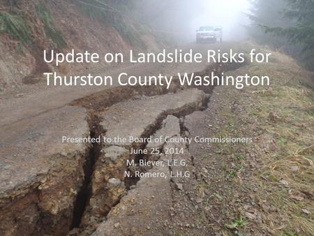 Update on Landslide Risks for Thurston County Washington Presented to the Board of County Commissioners June 25, 2014 M. Biever, L.E.G. N. Romero, L.H.G.