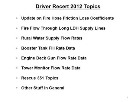 Driver Recert 2012 Topics Update on Fire Hose Friction Loss Coefficients Fire Flow Through Long LDH Supply Lines Rural Water Supply Flow Rates Booster.