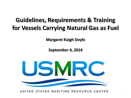 Guidelines, Requirements & Training for Vessels Carrying Natural Gas as Fuel Margaret Kaigh Doyle September 4, 2014 1.