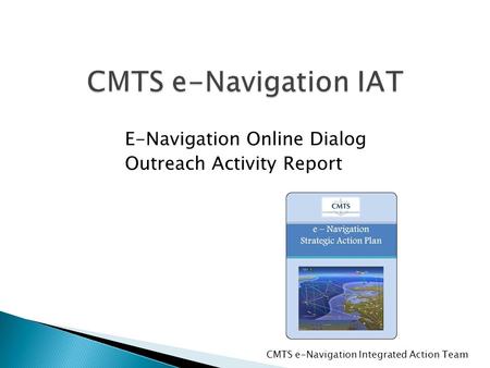 CMTS e-Navigation IAT E-Navigation Online Dialog Outreach Activity Report CMTS e-Navigation Integrated Action Team.
